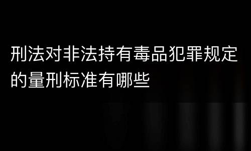 刑法对非法持有毒品犯罪规定的量刑标准有哪些