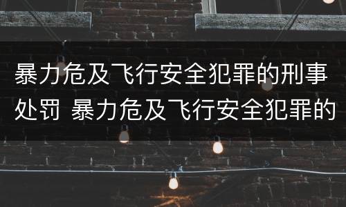 暴力危及飞行安全犯罪的刑事处罚 暴力危及飞行安全犯罪的刑事处罚包括