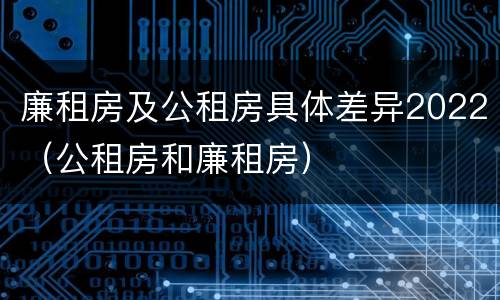 廉租房及公租房具体差异2022（公租房和廉租房）