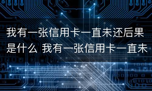 我有一张信用卡一直未还后果是什么 我有一张信用卡一直未还后果是什么样的