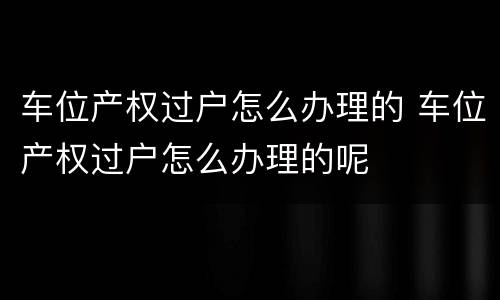 车位产权过户怎么办理的 车位产权过户怎么办理的呢