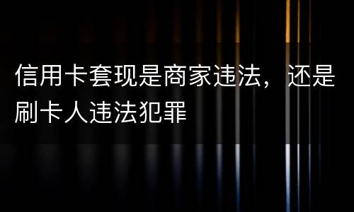 信用卡套现是商家违法，还是刷卡人违法犯罪