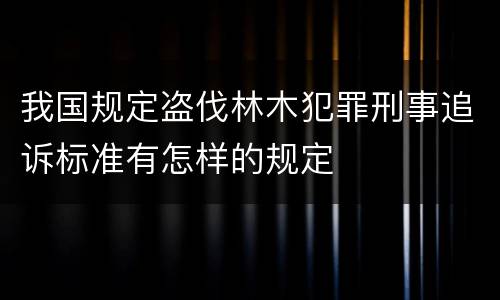 我国规定盗伐林木犯罪刑事追诉标准有怎样的规定