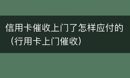 信用卡催收上门了怎样应付的（行用卡上门催收）