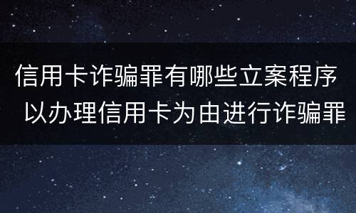 信用卡诈骗罪有哪些立案程序 以办理信用卡为由进行诈骗罪的立案标准