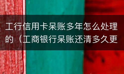 工行信用卡呆账多年怎么处理的（工商银行呆账还清多久更新征信）