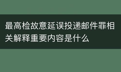 最高检故意延误投递邮件罪相关解释重要内容是什么