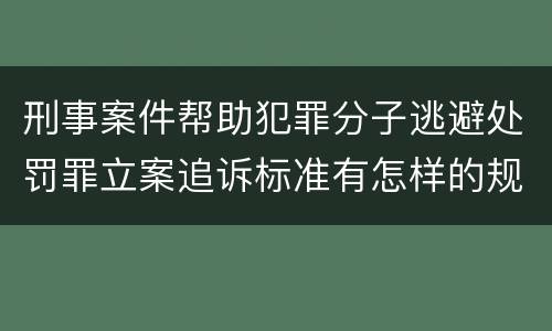 刑事案件帮助犯罪分子逃避处罚罪立案追诉标准有怎样的规定