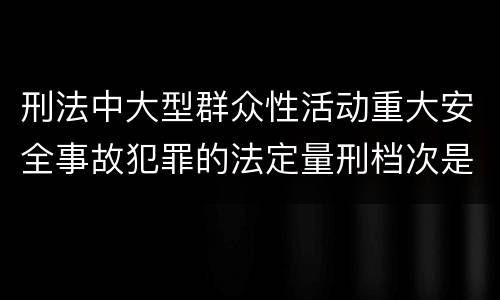 刑法中大型群众性活动重大安全事故犯罪的法定量刑档次是多少