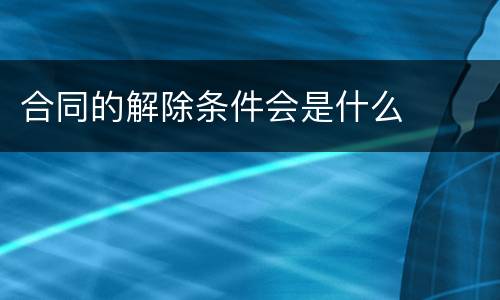 合同的解除条件会是什么