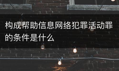 构成帮助信息网络犯罪活动罪的条件是什么