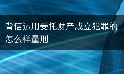 背信运用受托财产成立犯罪的怎么样量刑