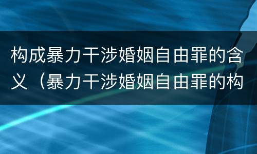 构成暴力干涉婚姻自由罪的含义（暴力干涉婚姻自由罪的构成要件）