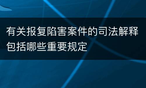 有关报复陷害案件的司法解释包括哪些重要规定