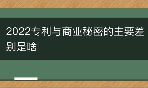 2022专利与商业秘密的主要差别是啥