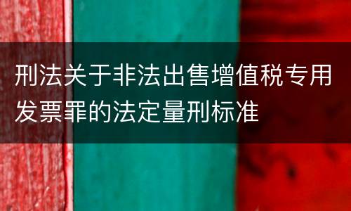 刑法关于非法出售增值税专用发票罪的法定量刑标准