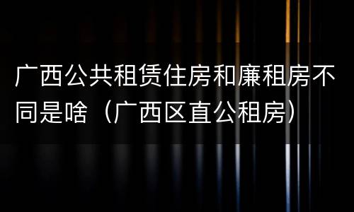 广西公共租赁住房和廉租房不同是啥（广西区直公租房）