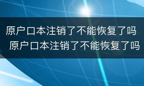 原户口本注销了不能恢复了吗 原户口本注销了不能恢复了吗现在