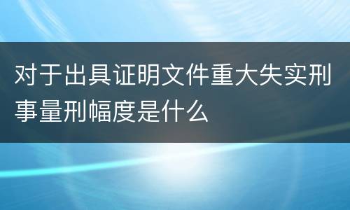 对于出具证明文件重大失实刑事量刑幅度是什么