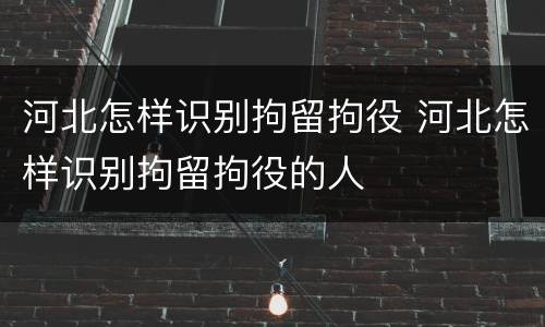 河北怎样识别拘留拘役 河北怎样识别拘留拘役的人