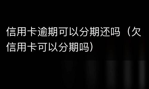 信用卡逾期可以分期还吗（欠信用卡可以分期吗）