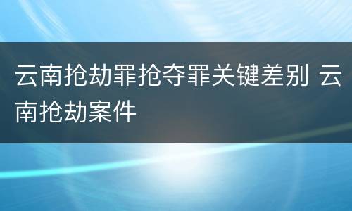 云南抢劫罪抢夺罪关键差别 云南抢劫案件