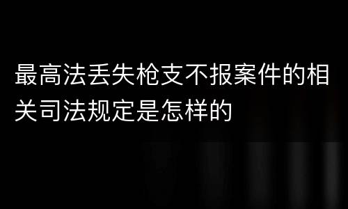 最高法丢失枪支不报案件的相关司法规定是怎样的