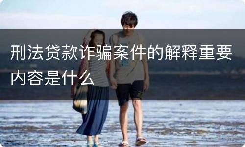 刑法贷款诈骗案件的解释重要内容是什么