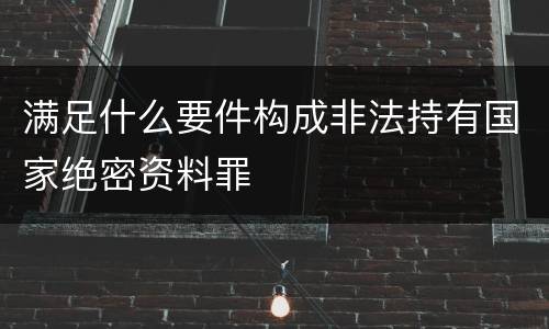 满足什么要件构成非法持有国家绝密资料罪