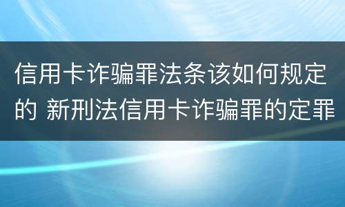 信用卡诈骗罪法条该如何规定的 新刑法信用卡诈骗罪的定罪标准?