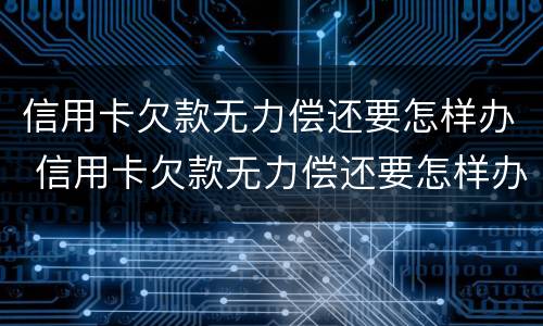 信用卡欠款无力偿还要怎样办 信用卡欠款无力偿还要怎样办理