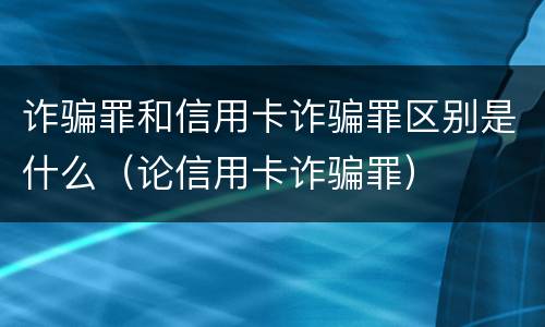 诈骗罪和信用卡诈骗罪区别是什么（论信用卡诈骗罪）