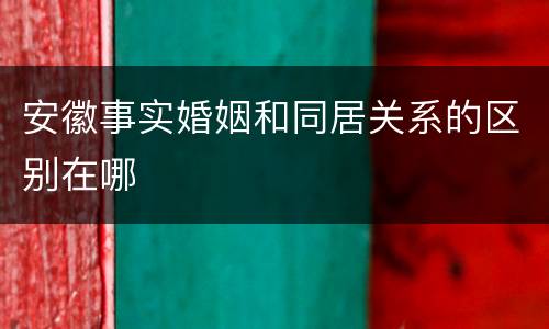 安徽事实婚姻和同居关系的区别在哪