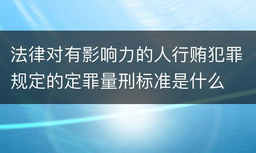 法律对有影响力的人行贿犯罪规定的定罪量刑标准是什么