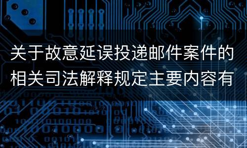 关于故意延误投递邮件案件的相关司法解释规定主要内容有哪些