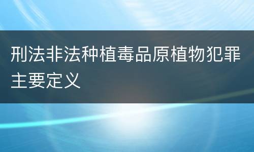 刑法非法种植毒品原植物犯罪主要定义