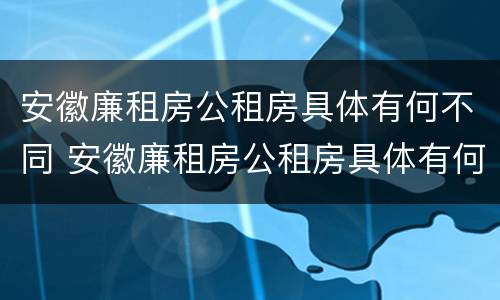 安徽廉租房公租房具体有何不同 安徽廉租房公租房具体有何不同之处