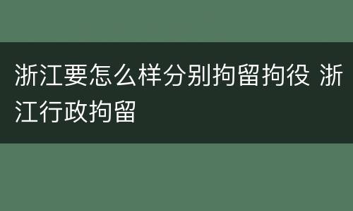 浙江要怎么样分别拘留拘役 浙江行政拘留