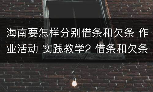 海南要怎样分别借条和欠条 作业活动 实践教学2 借条和欠条的主要区别是什么?