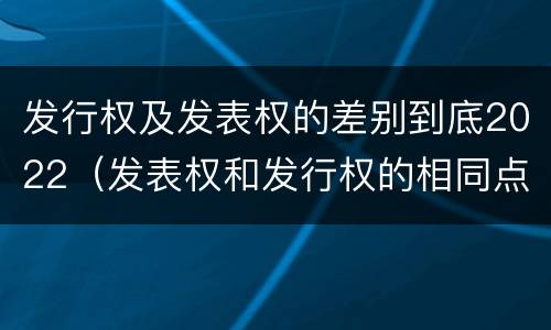 发行权及发表权的差别到底2022（发表权和发行权的相同点）