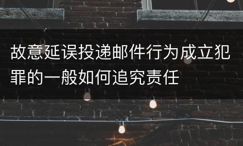 故意延误投递邮件行为成立犯罪的一般如何追究责任