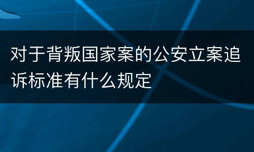 对于背叛国家案的公安立案追诉标准有什么规定