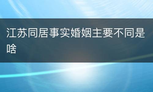 江苏同居事实婚姻主要不同是啥