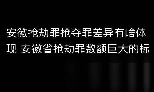 安徽抢劫罪抢夺罪差异有啥体现 安徽省抢劫罪数额巨大的标准