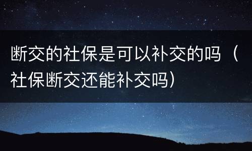 断交的社保是可以补交的吗（社保断交还能补交吗）