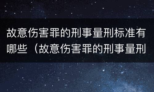 故意伤害罪的刑事量刑标准有哪些（故意伤害罪的刑事量刑标准有哪些呢）