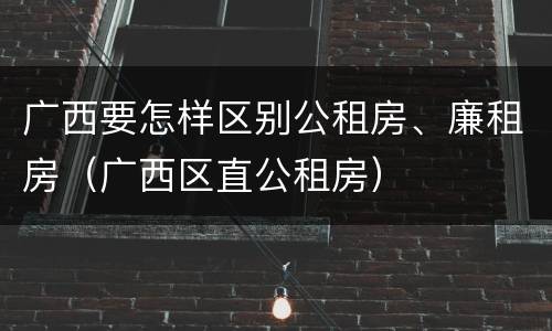 广西要怎样区别公租房、廉租房（广西区直公租房）