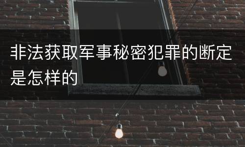 非法获取军事秘密犯罪的断定是怎样的