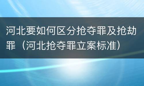 河北要如何区分抢夺罪及抢劫罪（河北抢夺罪立案标准）