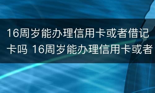 16周岁能办理信用卡或者借记卡吗 16周岁能办理信用卡或者借记卡吗